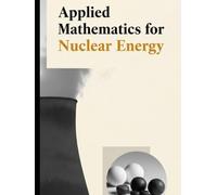 Applied Mathematics for Nuclear Energy: Neutron Transport, Reactor Kinetics, Thermal Hydraulics, and Uncertainty Methods (The Fundamentals of Nuclear Engineering)