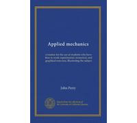 Applied mechanics: a treatise for the use of students who have time to work experimental, numerical, and graphical exercises, illustrating the subject