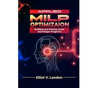 APPLIED MILP OPTIMIZATION: Building and Solving Linear and Integer Programs, a Hands-On Guide to Modeling, Solving, and Analyzing Optimization Problems