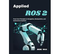 Applied ROS 2: From Core Principles to Navigation, Manipulation, and Autonomous Systems