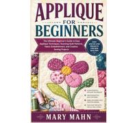APPLIQUE FOR BEGINNERS: The Ultimate Beginner's Guide to Easy Appliqué Techniques, Stunning Quilt Patterns, Fabric Embellishment, and Creative Sewing Projects