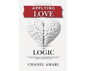 APPLYING LOVE & LOGIC: A SPIRITUAL GUIDE HOW TO DISCERN WHEN TO STAY, WHEN TO REPAIR, AND WHEN TO WALK AWAY WITHOUT LOSING YOURSELF OR SABOTAGING LOVE