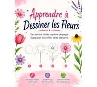Apprendre à Dessiner les Fleurs: Des dessins faciles à réaliser étape par étape pour les enfants et les débutants