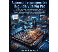 APPRENDRE ET COMPRENDRE LE GUIDE VCARVE PRO: Le flux de travail conception-to-cut pour la menuiserie CNC - parcours d'outils, résolution de problèmes ... de panneaux expliqués dès le début