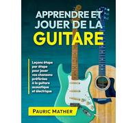 Apprendre et Jouer De La Guitare: Leçons étape par étape pour jouer vos chansons préférées à la guitare acoustique et électrique (Livres complets pour apprendre soi-même la guitare)