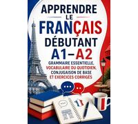 Apprendre le Français Débutant A1-A2 : Grammaire Essentielle, Vocabulaire du Quotidien, Conjugaison de Base et Exercices Corrigés