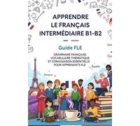 Apprendre le Français Intermédiaire B1-B2 - Guide FLE : Grammaire Française, Vocabulaire Thématique et Conjugaison Essentielle pour Apprenants FLE