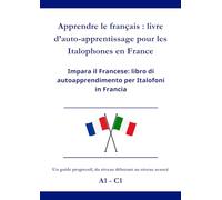 Apprendre le Français : livre d’auto-apprentissage pour les Italophones en France: Impara il Francese: libro di autoapprendimento per italofoni in Francia A1 - C1