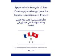 Apprendre le français : Livre d’auto-apprentissage pour les locuteurs Tunisiens en France: تعلّم الفرنسيس : كتاب متاع التعلّم وحدك للتوانسة اللي عايشين في فرنسا A1 - C1