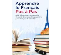 Apprendre le Français Pas à Pas pour Débutants - Vocabulaire Courant, Grammaire Simple et Expressions pour Voyager et Travailler