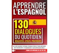 APPRENDRE L'ESPAGNOL : 130 dialogues du quotidien réalistes, utiles, pratiques: un livre bilingue espagnol français pour les niveaux A1 A2 B1 B2 ... sa grammaire et son expression orale !