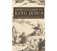 Apprenticeship to King Jesus: Ancient Catechesis for a Secular Age