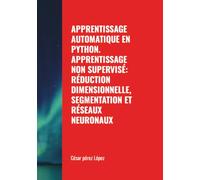 APPRENTISSAGE AUTOMATIQUE EN PYTHON. APPRENTISSAGE NON SUPERVISÉ: RÉDUCTION DIMENSIONNELLE, SEGMENTATION ET RÉSEAUX NEURONAUX