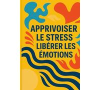 APPRIVOISER LE STRESS, LIBÉRER LES ÉMOTIONS: Le Guide Complet pour Retrouver la Sérénité au Quotidien
