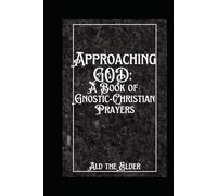 Approaching GOD: A Book of Gnostic-Christian Prayers: Including The creation Myth of Ald the Elder (Intuitive Gnosticism: Awakening Spiritual Truth Within)