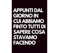 Appunti dal giorno in cui abbiamo finto tutti di sapere cosa stavamo facendo: Libro per appunti a righe divertente, Idea regalo collega ufficio, capo, ... marito, amica, amico, babbo natale segreto