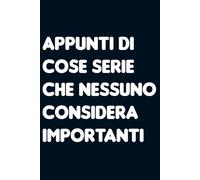 Appunti di cose serie che nessuno considera importanti. Quaderno divertente per collega ufficio, amico, amica, parente, moglie e marito.