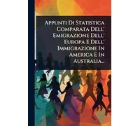 Appunti Di Statistica Comparata Dell' Emigrazione Dell' Europa E Dell' Immigrazione In America E In Australia...