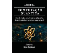 APRENDA COMPUTAÇÃO QUANTICA LIVRO 01 FUNDAMENTOS: Domine os Conceitos Essenciais do Novo Paradigma Computacional (Quantum Computing Brazil)