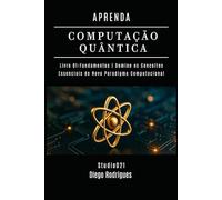 APRENDA COMPUTAÇÃO QUANTICA LIVRO 01 FUNDAMENTOS: Domine os Conceitos Essenciais do Novo Paradigma Computacional (Quantum Computing Brazil)