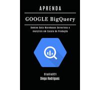 APRENDA GOOGLE BIG QUERY: Domine Data Warehouse Serverless e Analytics em Escala de Produção
