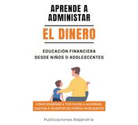 Aprende a Administrar el Dinero: Educación Financiera desde Niños o Adolescentes. Cómo enseñar a tus hijos a Ahorrar, Gastar e Invertir de Forma Inteligente