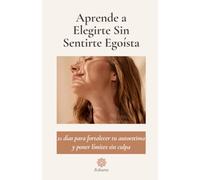 Aprende a Elegirte Sin Sentirte Egoísta: 21 días para fortalecer tu autoestima y poner límites sin culpa