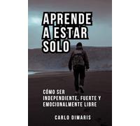 Aprende a estar solo: Cómo ser independiente, fuerte y emocionalmente libre