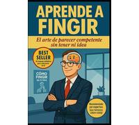 Aprende a Fingir (el arte de parecer competente sin tener ni idea)