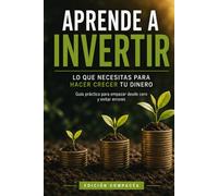 Aprende a Invertir: Lo que necesitas saber para hacer crecer tu dinero: Guía práctica para empezar desde cero, evitar errores y tomar mejores decisiones