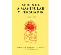 Aprende a manipular y persuadir - y evita serlo: Persuade, manipula y todo lo contrario