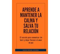 Aprende a mantener la calma y salva tu relación: El secreto para comunicar sin herir y dejar florecer el amor en paz