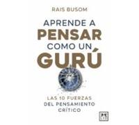 Aprende A Pensar Como Un Gurú. Las 10 Fuerzas Del Pensamiento Crítico