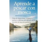 Aprende a pescar con mosca: Deja de improvisar, empieza a pescar y disfruta del silencio sin la presión de hacerlo perfecto
