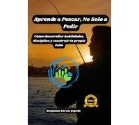 Aprende a Pescar, No Solo a Pedir: Cómo desarrollar habilidades, disciplina y construir tu propio éxito