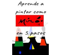 APRENDE A PINTAR COMO MIRÓ EN 5 PASOS: Un viaje práctico para desvelar los secretos de la abstracción.: 2 (APRENDE A PINTAR COMO GRANDES ARTISTAS EN 5 PASOS)