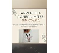 Aprende a poner límites sin culpa: Una guía práctica para mujeres que quieren decir no sin miedo ni explicaciones