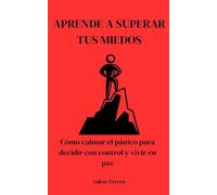Aprende a Superar tus Miedos: Cómo calmar el pánico para decidir con control y vivir en paz