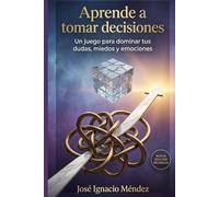Aprende a tomar decisiones: Un juego para dominar tus dudas, miedos y emociones