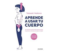 Aprende a usar tu cuerpo: Un método revolucionario para corregir tu postura y llenarte de salud y energía (Salud natural)