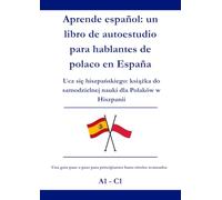 Aprende español: un libro de autoestudio para hablantes de polaco en España: Ucz się hiszpańskiego: książka do samodzielnej nauki dla Polaków w Hiszpanii A1 - C1