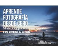 Aprende fotografía desde cero: 50 ejercicios prácticos paso a paso para dominar tu cámara (Fotografía Paso a Paso)