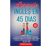 Aprende Inglés en 45 Días, para Principiantes: La Forma Divertida, Rápida y Amigable de Hablar Inglés en Cualquier Lugar. Inglés Práctico y Fácil para Viajar y Conectar.