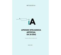 Aprende Inteligencia Artificial en 30 Días: Guía Fácil Paso a Paso para Usar IA con Confianza desde Cero: Método sencillo para el uso de la IA en la vida diaria