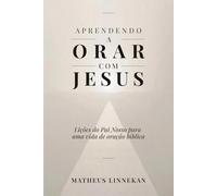Aprendendo a Orar com Jesus: Lições do Pai Nosso para uma vida de oração bíblica