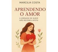 Aprendendo o Amor: A Jornada de quem não recebeu afeto (Autoconhecimento e relacionamentos)