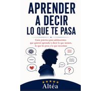 Aprender a decir lo que te pasa: Guía práctica para adolescentes que quieren aprender a decir lo que sienten, lo que les pesa y lo que necesitan