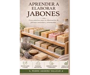 APRENDER A ELABORAR JABONES: Guía Práctica para la Fabricación de Jabones Naturales y Artesanales Curso de Jabonería para Principiantes