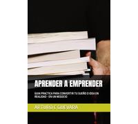 APRENDER A EMPRENDER: GUIA PRACTICA PARA CONVERTIR TU SUEÑO O IDEA EN REALIDAD - EN UN NEGOCIO