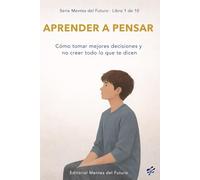 Aprender a pensar: Cómo tomar mejores decisiones y no creer todo lo que te dicen (Mentes del Futuro)